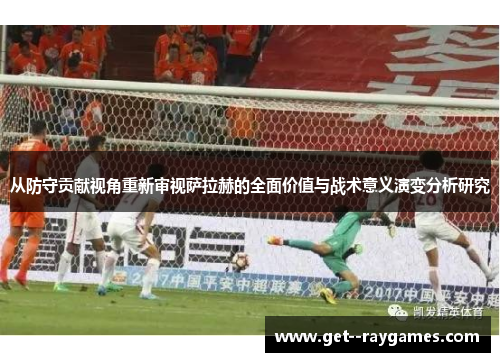 从防守贡献视角重新审视萨拉赫的全面价值与战术意义演变分析研究