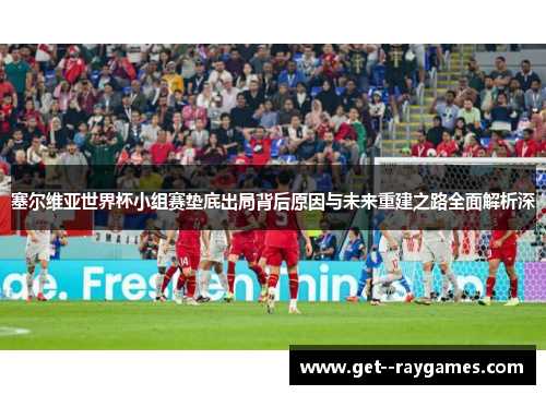 塞尔维亚世界杯小组赛垫底出局背后原因与未来重建之路全面解析深