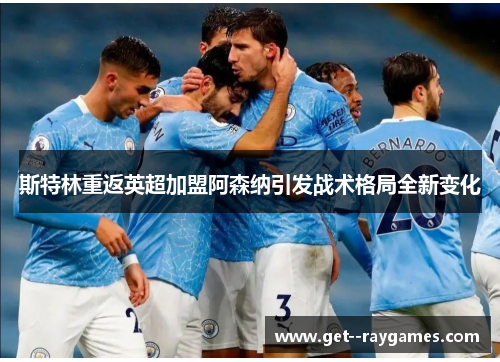 斯特林重返英超加盟阿森纳引发战术格局全新变化